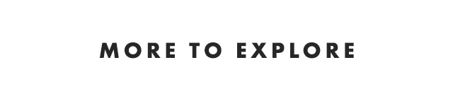 MORE TO EXPLORE
