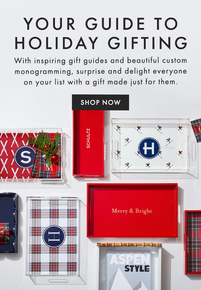 YOUR GUIDE TO HOLIDAY GIFTING - With inspiring gift guides and beautiful custom monogramming, surprise and delight everyone on your list with a gift made just for them. - SHOP NOW