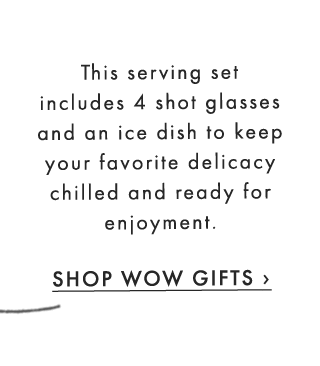 This serving set includes 4 shot glasses and an ice dish to keep your favorite delicacy chilled and ready for enjoyment. - SHOP WOW GIFTS ›