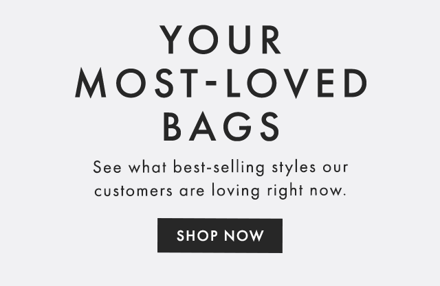 YOUR MOST-LOVED BAGS - See what best-selling styles our customers are loving right now. - SHOP NOW