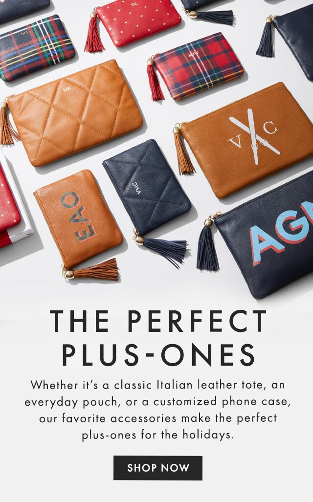 THE PERFECT PLUS-ONES - Whether it’s a classic Italian leather tote, an everyday pouch, or a customized phone case, our favorite accessories make the perfect plus-ones for the holidays. - SHOP NOW