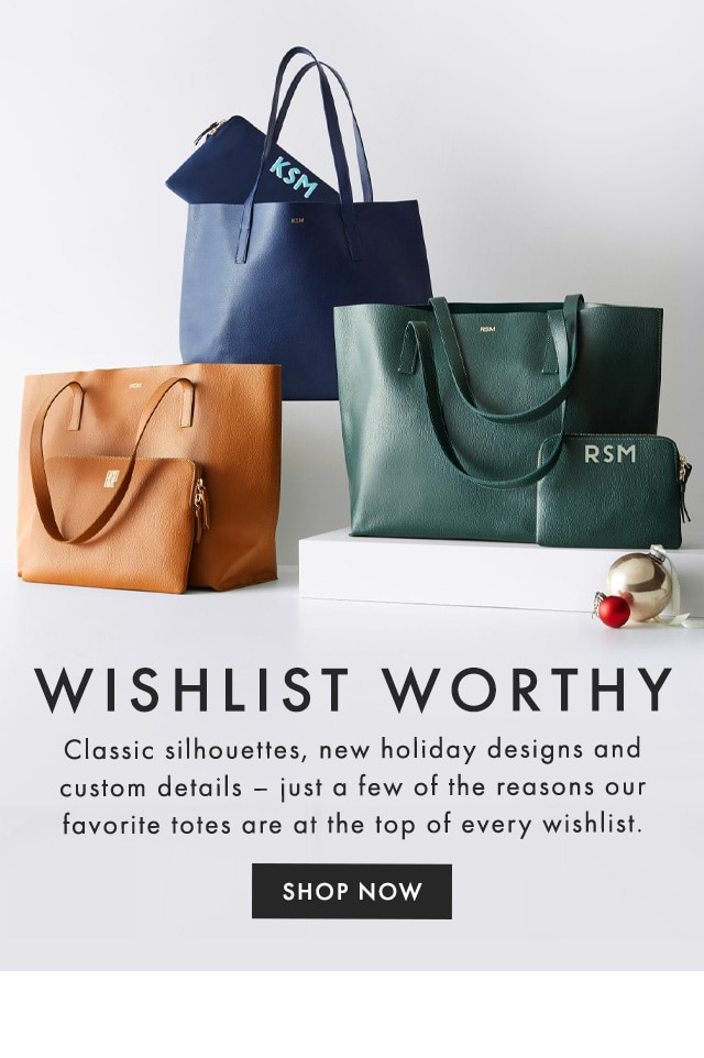 WISHLIST WORTHY - Classic silhouettes, new holiday designs and custom details – just a few of the reasons our favorite totes are at the top of every wishlist. - SHOP NOW