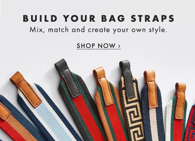 BUILD YOUR BAG STRAPS - Mix, match and create your own style. - SHOP NOW ›
