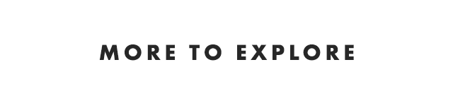 MORE TO EXPLORE