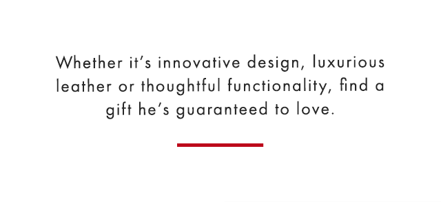 Whether it’s innovative design, luxurious leather or thoughtful functionality, find a gift he’s guaranteed to love.