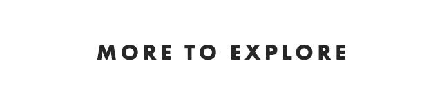 MORE TO EXPLORE