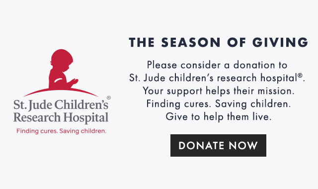 THE SEASON OF GIVING - Please consider a donation to St. Jude children’s research hospital®. Your support helps their mission. Finding cures. Saving children. Give to help them live. - DONATE NOW
