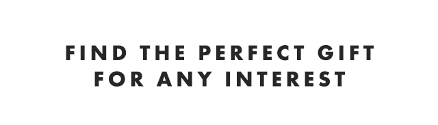FIND THE PERFECT GIFT FOR ANY INTEREST
