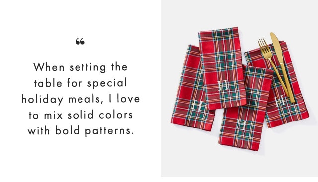When setting the table for special holiday meals, I love to mix solid colors with bold patterns.