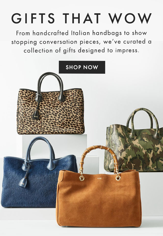 GIFTS THAT WOW - From handcrafted Italian handbags to show stopping conversation pieces, we’ve curated a collection of gifts designed to impress. - SHOP NOW