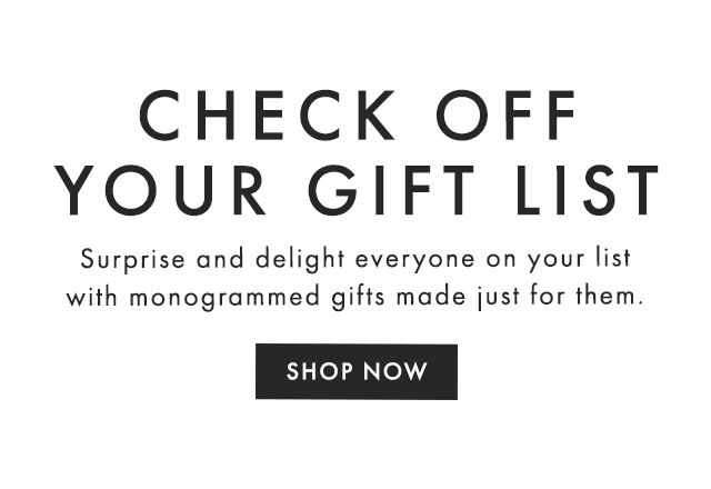 CHECK OFF YOUR GIFT LIST - Surprise and delight everyone on your list with monogrammed gifts made just for them. - SHOP NOW