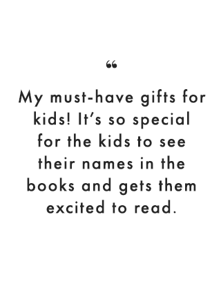 My must-have gifts for kids! It’s so special for the kids to see their names in the books and gets them excited to read.