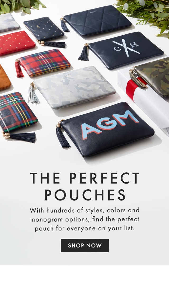 THE PERFECT POUCHES - With hundreds of styles, colors and monogram options, find the perfect pouch for everyone on your list. - SHOP NOW