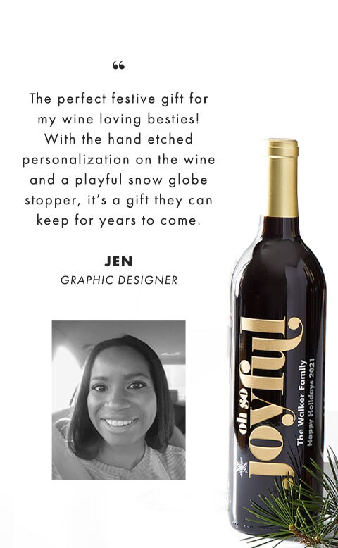 The perfect festive gift for my wine loving besties! With the hand etched personalization on the wine and a playful snow globe stopper, it’s a gift they can keep for years to come. JEN, GRAPHIC DESIGNER