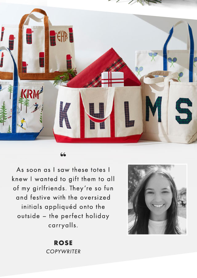 As soon as I saw these totes I knew I wanted to gift them to all of my girlfriends. They’re so fun and festive with the oversized initials appliquéd onto the outside – the perfect holiday carryalls. ROSE, COPYWRITER