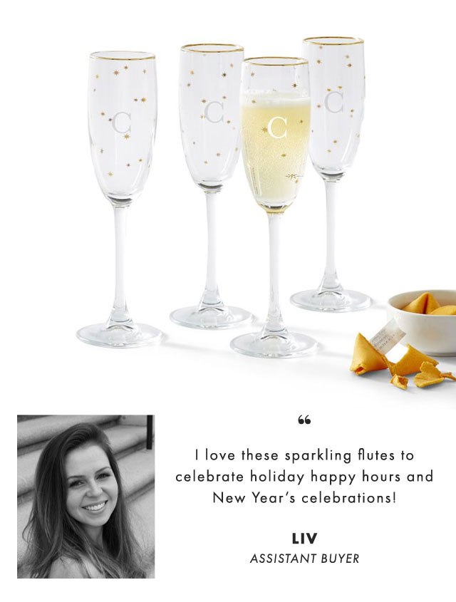 I love these sparkling flutes to celebrate holiday happy hours and New Year’s celebrations! LIV, ASSISTANT BUYER