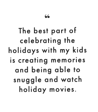 The best part of celebrating the holidays with my kids is creating memories and being able to snuggle and watch holiday movies.