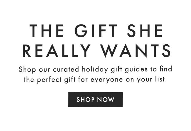THE GIFT SHE REALLY WANTS - Shop our curated holiday gift guides to find the perfect gift for everyone on your list. - SHOP NOW