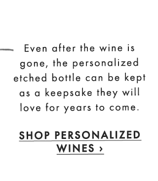 Even after the wine is gone, the personalized etched bottle can be kept as a keepsake they will love for years to come. - SHOP PERSONALIZED WINES ›