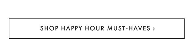 SHOP HAPPY HOUR MUST-HAVES ›