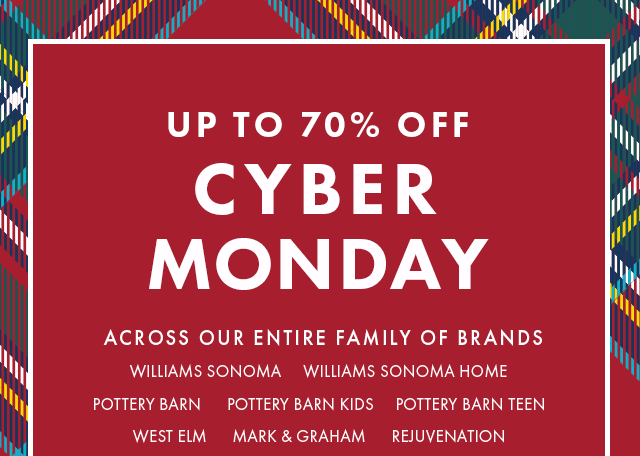 UP TO 70% OFF CYBER MONDAY - ACROSS OUR ENTIRE FAMILY OF BRANDS - WILLIAMS SONOMA - WILLIAMS SONOMA HOME - POTTERY BARN - POTTERY BARN KIDS - POTTERY BARN TEEN - WEST ELM - MARK & GRAHAM - REJUVENATION