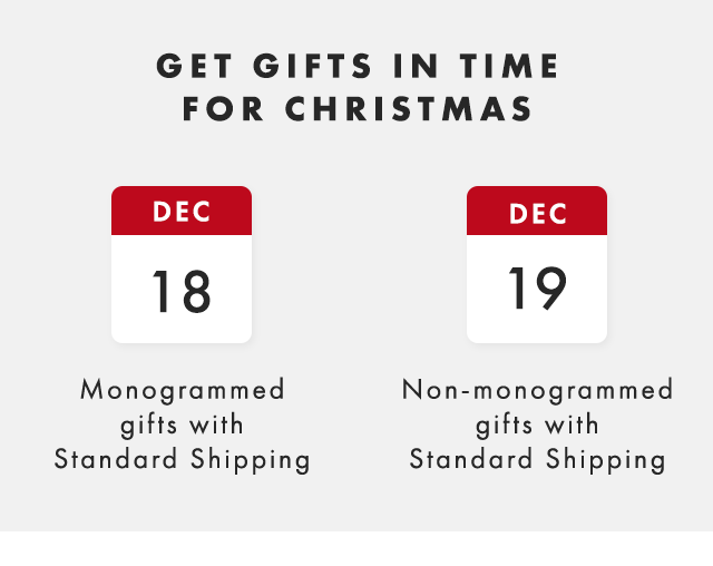 GET GIFTS IN TIME FOR CHRISTMAS - DEC 18: Monogrammed gifts with Standard Shipping - DEC 19: Non-monogrammed gifts with Standard Shipping