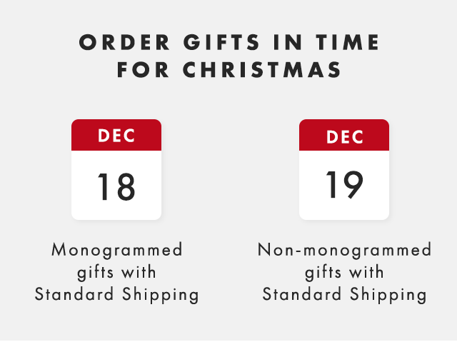 ORDER GIFTS IN TIME FOR CHRISTMAS - DEC 18: Monogrammed gifts with Standard Shipping - DEC 19: Non-monogrammed gifts with Standard Shipping