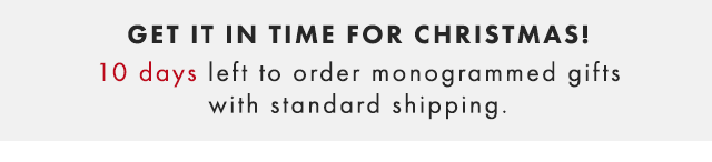 GET IT IN TIME FOR CHRISTMAS! 10 DAYS LEFT TO ORDER MONOGRAMMED GIFTS WITH STANDARD SHIPPING.