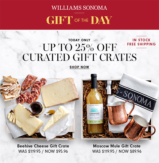 WILLIAMS SONOMA - GIFT OF THE DAY - TODAY ONLY: UP TO 25% OFF CURATED GIFT CRATES - SHOP NOW - IN STOCK/FREE SHIPPING - Beehive Cheese Gift Crate - WAS $119.95 - NOW $95.96 - Moscow Mule Gift Crate- WAS $119.95 - NOW $89.96