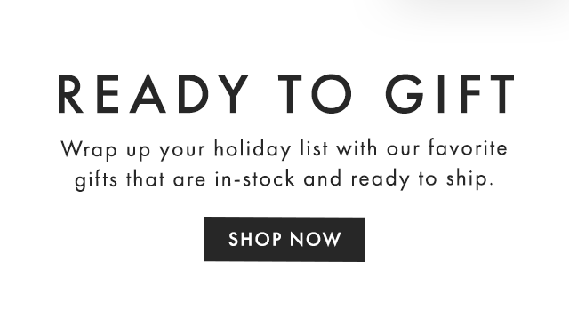 READY TO GIFT - Wrap up your holiday list with our favorite gifts that are in-stock and ready to ship. - SHOP NOW