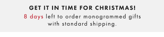 GET IT IN TIME FOR CHRISTMAS! 8 DAYS LEFT TO ORDER MONOGRAMMED GIFTS WITH STANDARD SHIPPING.