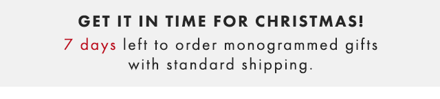 GET IT IN TIME FOR CHRISTMAS! 7 DAYS LEFT TO ORDER MONOGRAMMED GIFTS WITH STANDARD SHIPPING.