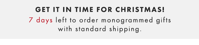 GET IT IN TIME FOR CHRISTMAS! 7 DAYS LEFT TO ORDER MONOGRAMMED GIFTS WITH STANDARD SHIPPING.