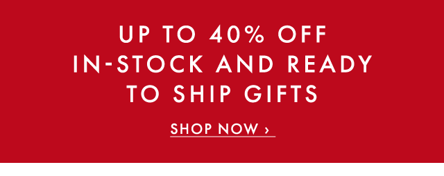 UP TO 40% OFF IN-STOCK AND READY TO SHIP GIFTS - SHOP NOW ›