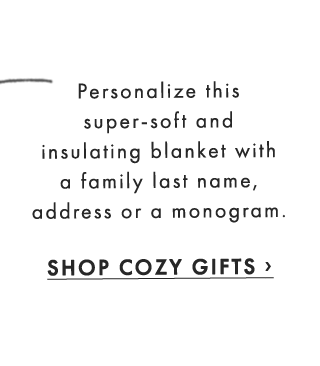 Personalize this super-soft and insulating blanket with a family last name, address or a monogram. - SHOP COZY GIFTS ›