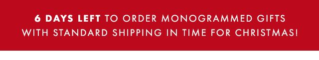 6 DAYS LEFT TO ORDER MONOGRAMMED GIFTS WITH STANDARD SHIPPING IN TIME FOR CHRISTMAS!