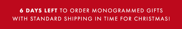 6 DAYS LEFT TO ORDER MONOGRAMMED GIFTS WITH STANDARD SHIPPING IN TIME FOR CHRISTMAS!