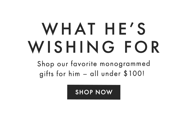 WHAT HE’S WISHING FOR - Shop our favorite monogrammed gifts for him – all under $100! - SHOP NOW