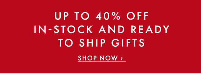 UP TO 40% OFF IN-STOCK AND READY TO SHIP GIFTS - SHOP NOW ›