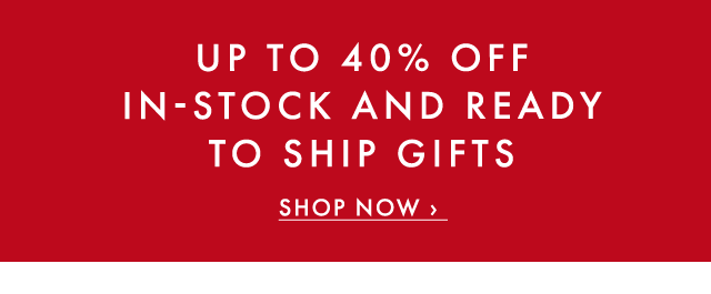UP TO 40% OFF IN-STOCK AND READY TO SHIP GIFTS - SHOP NOW ›