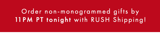 Order non-monogrammed gifts by 11PM PT tonight with RUSH Shipping!