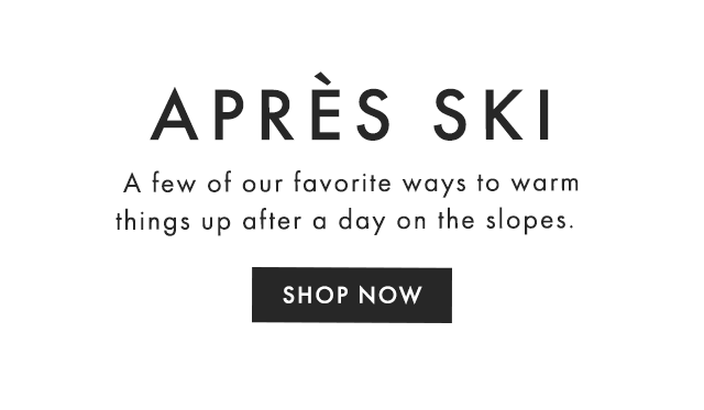 APRÈS SKI - A few of our favorite ways to warm things up after a day on the slopes. - SHOP NOW