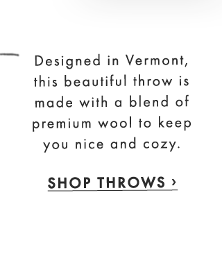 Designed in Vermont, this beautiful throw is made with a blend of premium wool to keep you nice and cozy. - SHOP THROWS ›