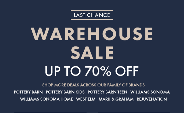 LAST CHANCE - WAREHOUSE SALE - UP TO 70% OFF - SHOP MORE DEALS ACROSS OUR FAMILY OF BRANDS - POTTERY BARN - POTTERY BARN KIDS - POTTERY BARN TEEN - WILLIAMS SONOMA - WILLIAMS SONOMA HOME - WEST ELM - MARK & GRAHAM - REJUVENATION - SHOP ALL DEALS