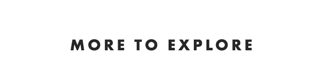 MORE TO EXPLORE