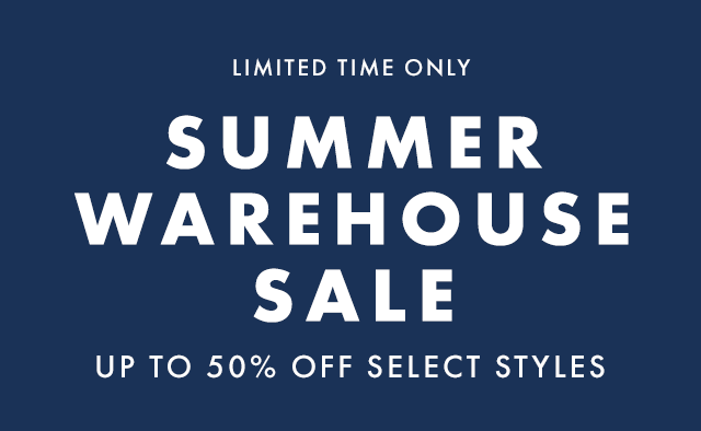 LIMITED TIME ONLY - SUMMER WAREHOUSE SALE - UP TO 50% OFF SELECT STYLES