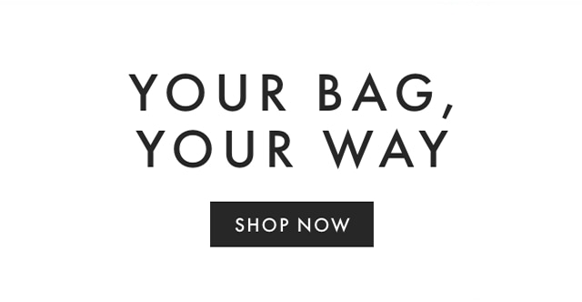 YOUR BAG, YOUR WAY - SHOP NOW