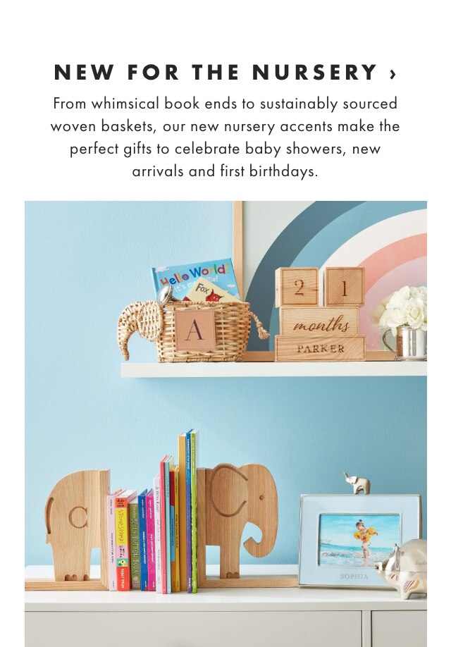 NEW FOR THE NURSERY › From whimsical book ends to sustainably sourced woven baskets, our new nursery accents make the perfect gifts to celebrate baby showers, new arrivals and first birthdays.