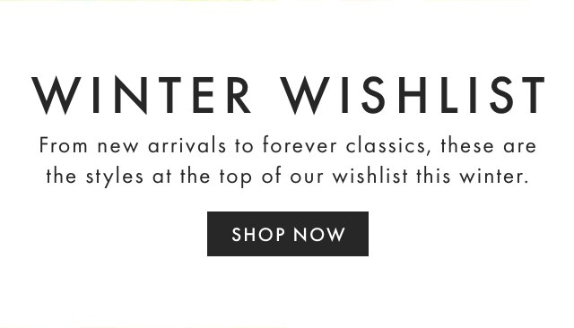 WINTER WISHLIST - From new arrivals to forever classics, these are the styles at the top of our wishlist this winter. - SHOP NOW