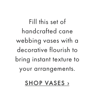 Fill this set of handcrafted cane webbing vases with a decorative flourish to bring instant texture to your arrangements. - SHOP VASES ›